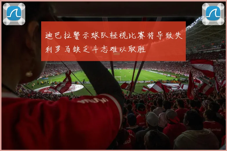 迪巴拉警示球队轻视比赛将导致失利罗马缺乏斗志难以取胜