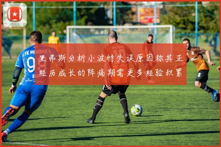 里弗斯分析小波特失误原因称其正经历成长的阵痛期需更多经验积累