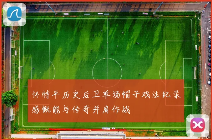 怀特平历史后卫单场帽子戏法纪录感慨能与传奇并肩作战