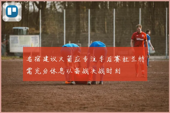 名宿建议火箭应专注季后赛杜兰特需充分休息以备战决战时刻