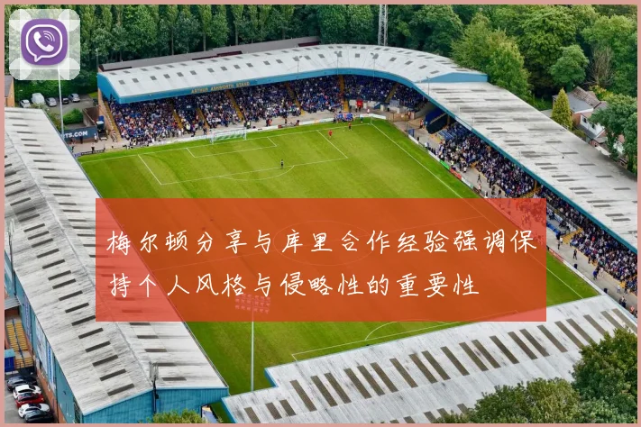 梅尔顿分享与库里合作经验强调保持个人风格与侵略性的重要性