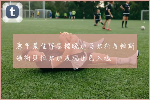 意甲最佳阵容揭晓迪马尔科与帕斯领衔贝拉尔迪表现出色入选