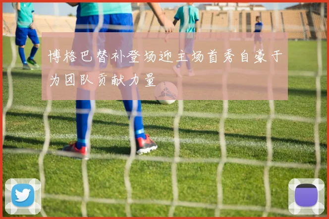 博格巴替补登场迎主场首秀自豪于为团队贡献力量