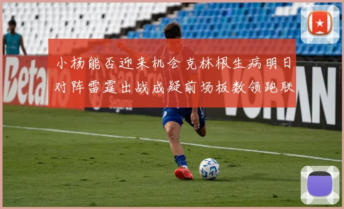 小杨能否迎来机会克林根生病明日对阵雷霆出战成疑前场板数领跑联盟