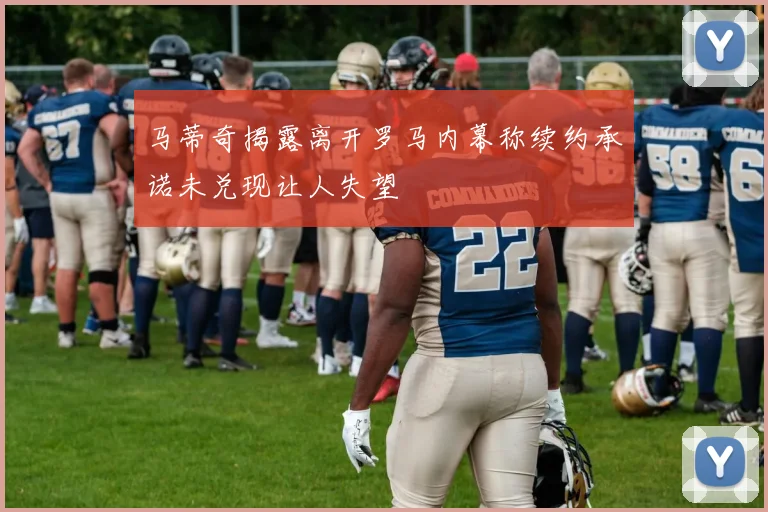 马蒂奇揭露离开罗马内幕称续约承诺未兑现让人失望