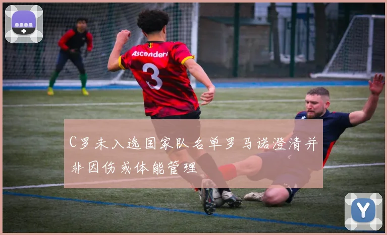 C罗未入选国家队名单罗马诺澄清并非因伤或体能管理
