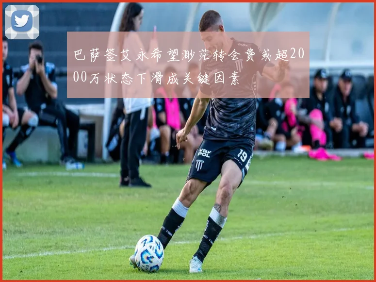 巴萨签艾永希望渺茫转会费或超2000万状态下滑成关键因素