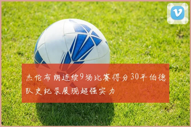 杰伦布朗连续9场比赛得分30平伯德队史纪录展现超强实力