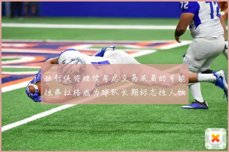 独行侠将继续考虑交易浓眉的可能性弗拉格成为球队长期标志性人物