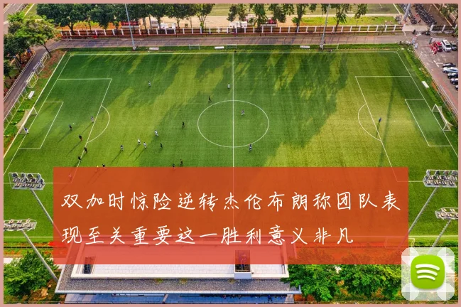 双加时惊险逆转杰伦布朗称团队表现至关重要这一胜利意义非凡