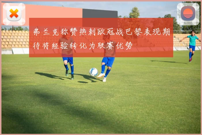 弗兰克称赞热刺欧冠战巴黎表现期待将经验转化为联赛优势