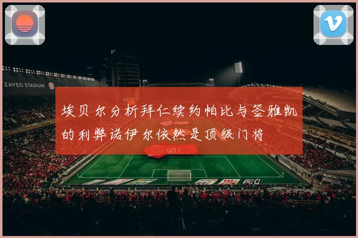 埃贝尔分析拜仁续约帕比与签雅凯的利弊诺伊尔依然是顶级门将