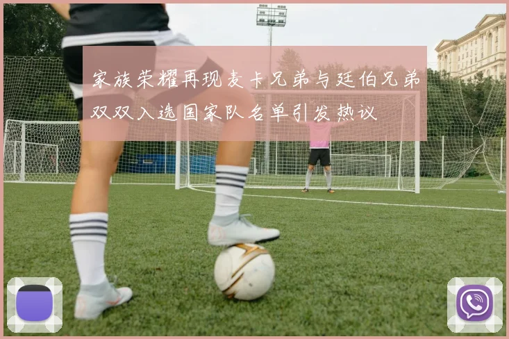 家族荣耀再现麦卡兄弟与廷伯兄弟双双入选国家队名单引发热议