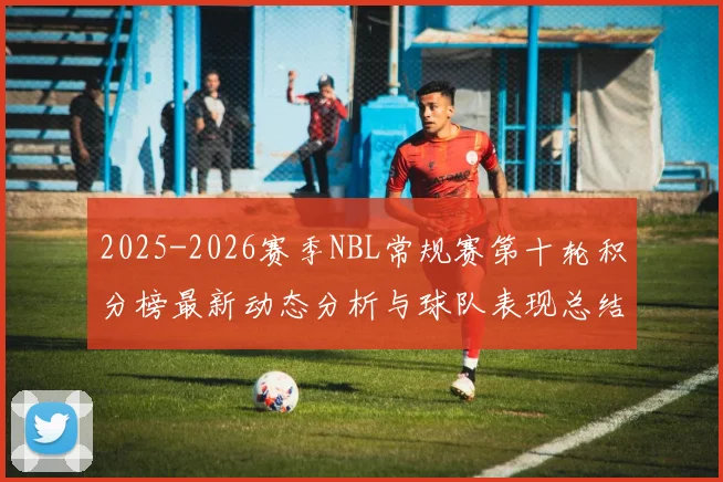 2025-2026赛季NBL常规赛第十轮积分榜最新动态分析与球队表现总结