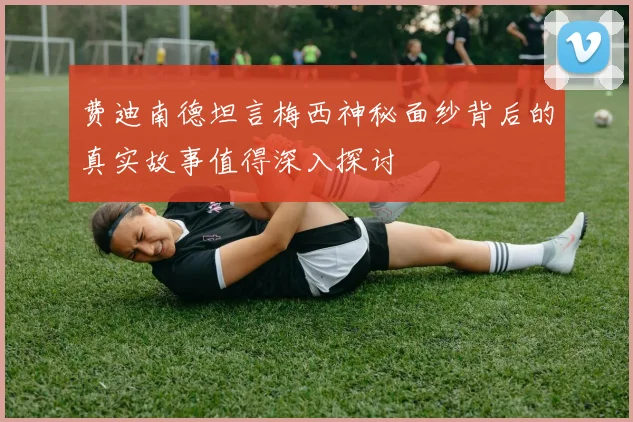 费迪南德坦言梅西神秘面纱背后的真实故事值得深入探讨