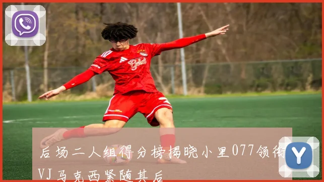 后场二人组得分榜揭晓小里077领衔VJ马克西紧随其后