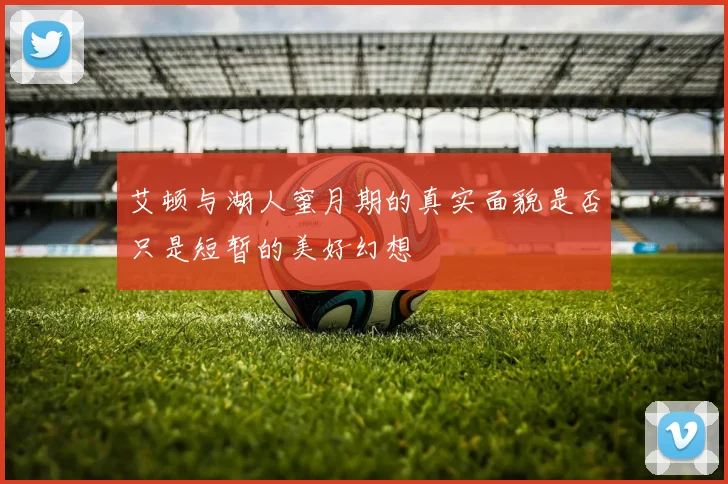 艾顿与湖人蜜月期的真实面貌是否只是短暂的美好幻想