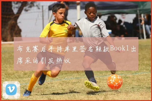 布克赛后手持库里签名鞋款Book1出席采访引发热议