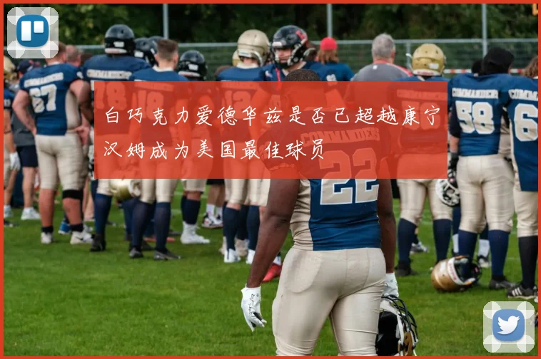 白巧克力爱德华兹是否已超越康宁汉姆成为美国最佳球员