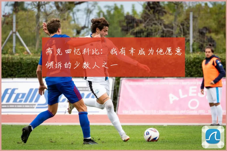 布克回忆科比：我有幸成为他愿意倾诉的少数人之一