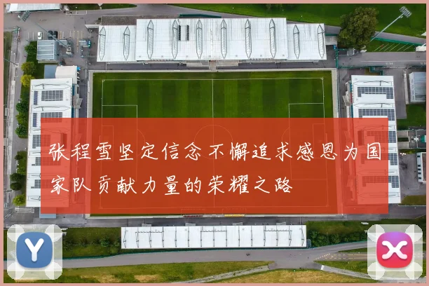 张程雪坚定信念不懈追求感恩为国家队贡献力量的荣耀之路