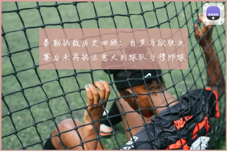 泰勒执裁历史回顾：自罗马欧联决赛后未再执法意大利球队与穆帅球队