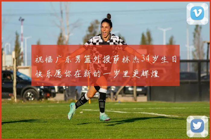 祝福广东男篮外援萨林杰34岁生日快乐愿你在新的一岁里更辉煌