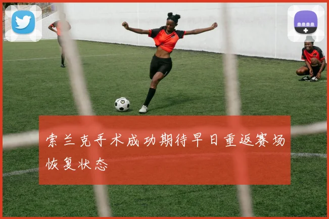 索兰克手术成功期待早日重返赛场恢复状态