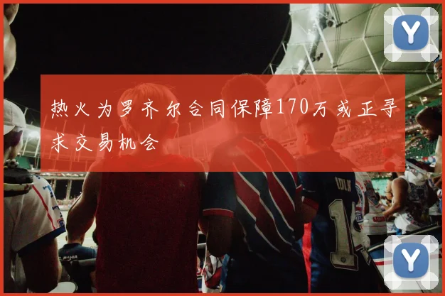 热火为罗齐尔合同保障170万或正寻求交易机会