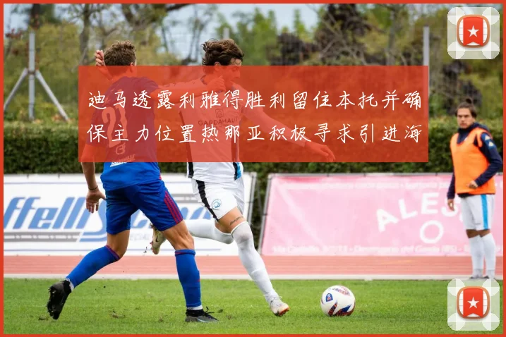 迪马透露利雅得胜利留住本托并确保主力位置热那亚积极寻求引进海因