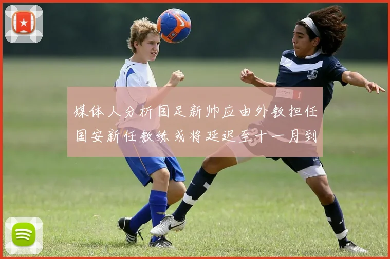 媒体人分析国足新帅应由外教担任国安新任教练或将延迟至十一月到位