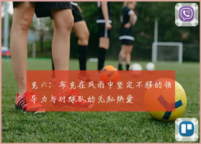 克六：布克在风雨中坚定不移的领导力与对球队的无私热爱