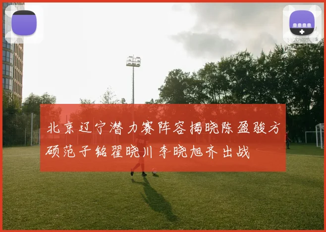 北京辽宁潜力赛阵容揭晓陈盈骏方硕范子铭翟晓川李晓旭齐出战