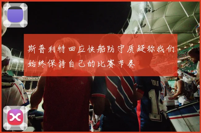 斯普利特回应快船防守质疑称我们始终保持自己的比赛节奏