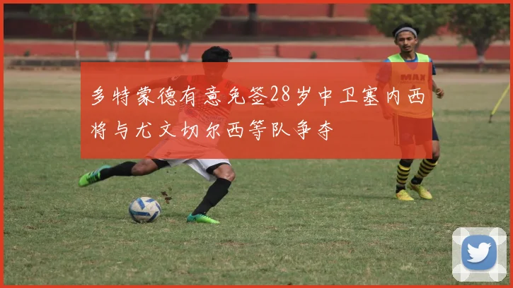 多特蒙德有意免签28岁中卫塞内西将与尤文切尔西等队争夺
