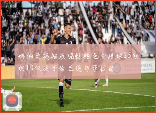 姆伯莫英超表现惊艳至今进球25助攻10仅次于哈兰德与萨拉赫