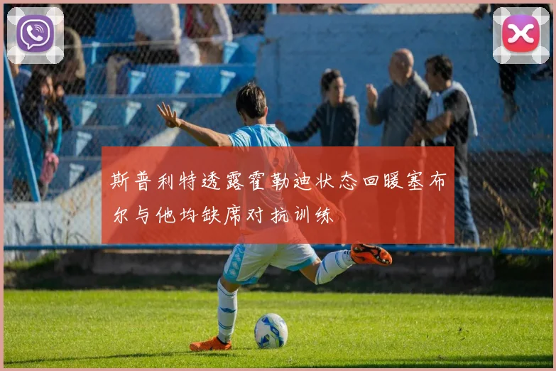 斯普利特透露霍勒迪状态回暖塞布尔与他均缺席对抗训练