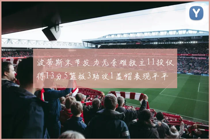 波蒂斯末节发力无奈难救主11投仅得13分5篮板3助攻1盖帽表现平平