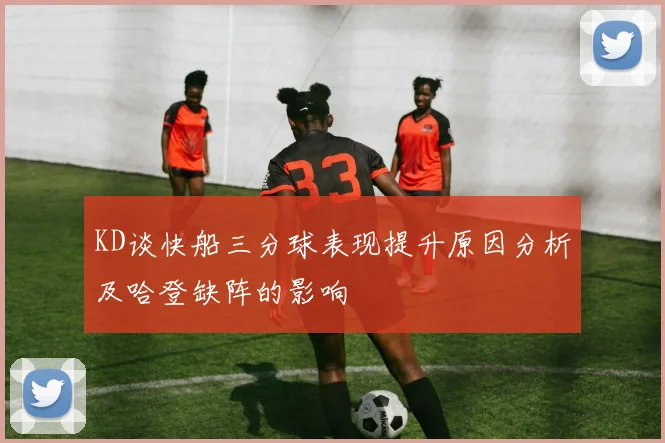 KD谈快船三分球表现提升原因分析及哈登缺阵的影响
