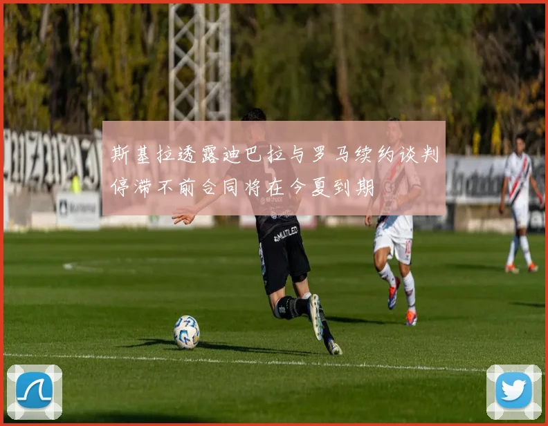 斯基拉透露迪巴拉与罗马续约谈判停滞不前合同将在今夏到期
