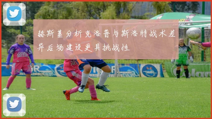 赫斯基分析克洛普与斯洛特战术差异后场建设更具挑战性