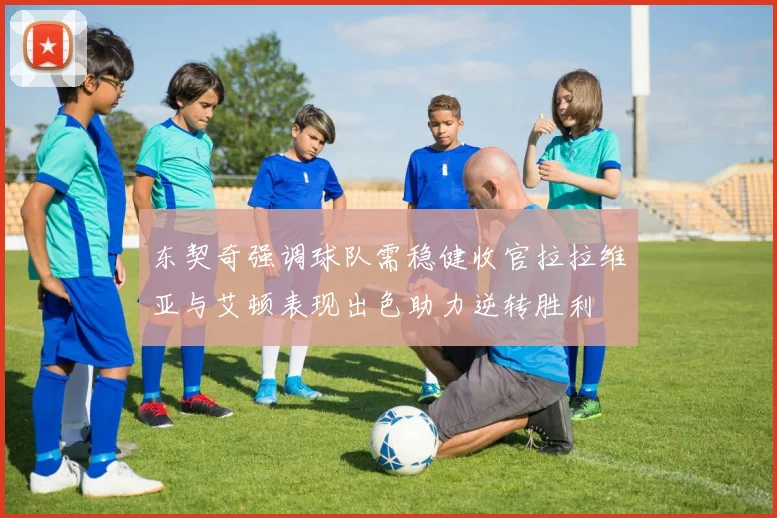 东契奇强调球队需稳健收官拉拉维亚与艾顿表现出色助力逆转胜利