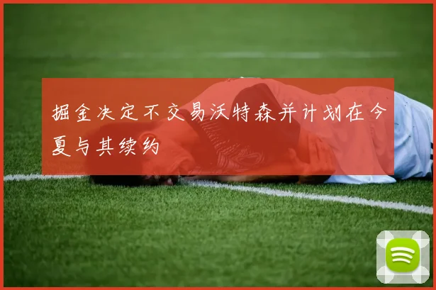 掘金决定不交易沃特森并计划在今夏与其续约